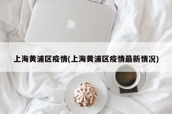 上海黄浦区疫情(上海黄浦区疫情最新情况)